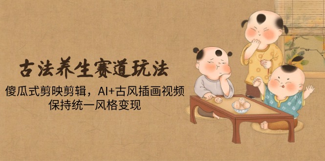 古法养生赛道玩法,傻瓜式剪映剪辑,AI+古风插画视频,保持统一风格变现比牛网网赚学习知识比牛网