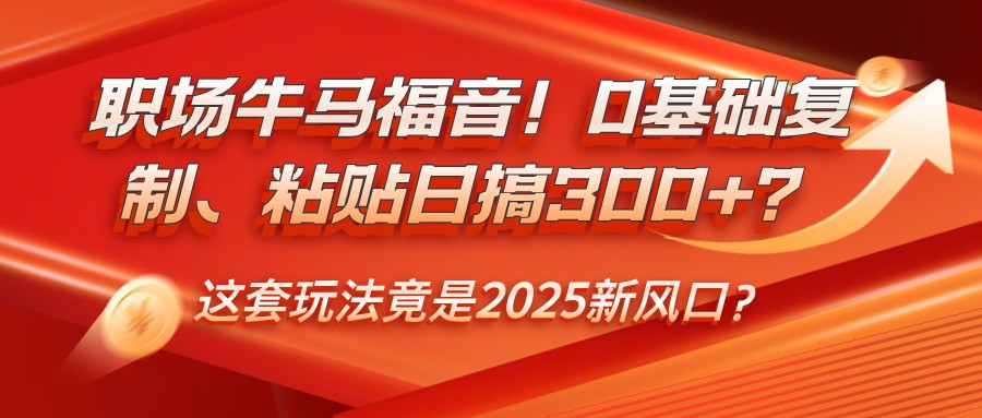 职场牛马福音!0基础复制、粘贴日搞300+?这套玩法竟是2025新风口?比牛网网赚学习知识比牛网