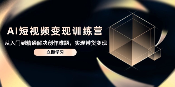 AI短视频变现训练营,从入门到精通解决创作难题,实现带货变现比牛网网赚学习知识比牛网