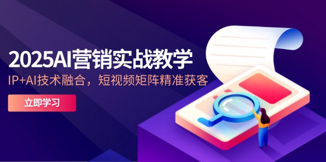2025AI营销实战教学-5月,IP+AI技术融合,短视频矩阵精准获客比牛网网赚学习知识比牛网