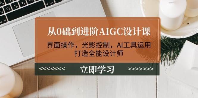 从0础到进阶AIGC设计课：界面操作，光影控制，AI工具运用，打造全能设计师 - 比牛网比牛网网赚学习知识比牛网
