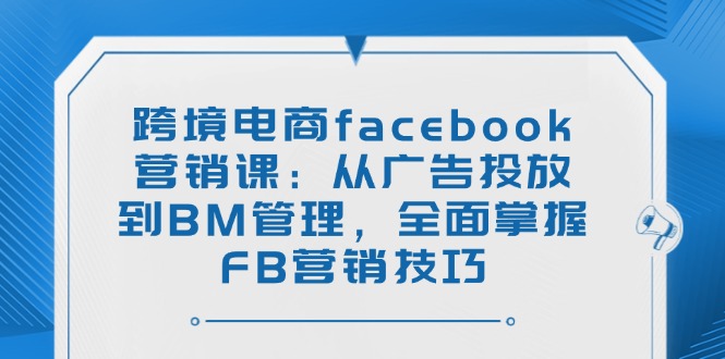 跨境电商facebook营销课：从广告投放到BM管理，全面掌握FB营销技巧比牛网网赚学习知识比牛网
