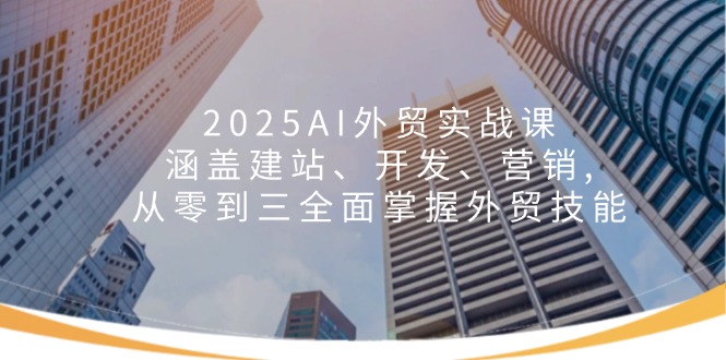 2025AI外贸实战课：涵盖建站、开发、营销, 从零到三全面掌握外贸技能比牛网网赚学习知识比牛网