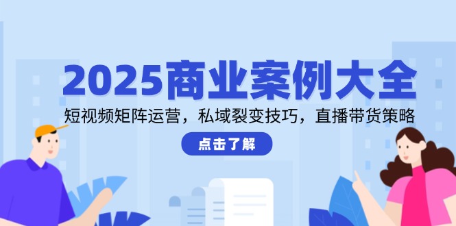 2025商业案例大全，短视频矩阵运营，私域裂变技巧，直播带货策略比牛网网赚学习知识比牛网