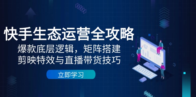 快手生态运营全攻略：爆款底层逻辑，矩阵搭建，剪映特效与直播带货技巧比牛网网赚学习知识比牛网
