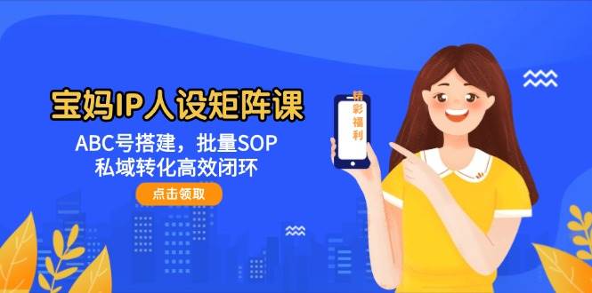 宝妈IP人设矩阵课:ABC号搭建,批量SOP,私域转化高效闭环比牛网网赚学习知识比牛网