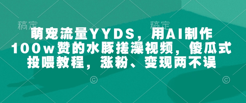 萌宠流量YYDS，用AI制作100w赞的水豚搓澡视频，傻瓜式投喂教程，涨粉、变现两不误比牛网网赚学习知识比牛网