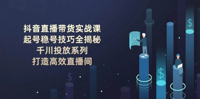 抖音直播带货实战课：起号稳号技巧全揭秘, 千川投放系列, 打造高效直播间 - 比牛网比牛网网赚学习知识比牛网