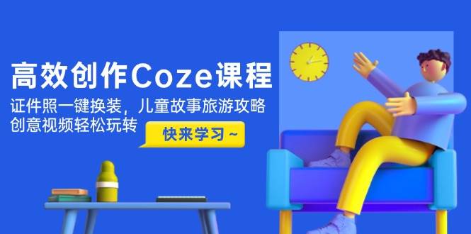 高效创作Coze课程,证件照一键换装,儿童故事旅游攻略,创意视频轻松玩转比牛网网赚学习知识比牛网