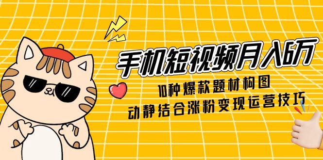 手机短视频月入6万,10种爆款题材构图,动静结合涨粉变现运营技巧比牛网网赚学习知识比牛网