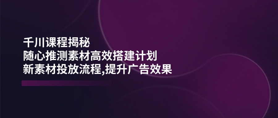 千川课程揭秘:随心推测素材高效搭建计划,新素材投放流程,提升广告效果比牛网网赚学习知识比牛网