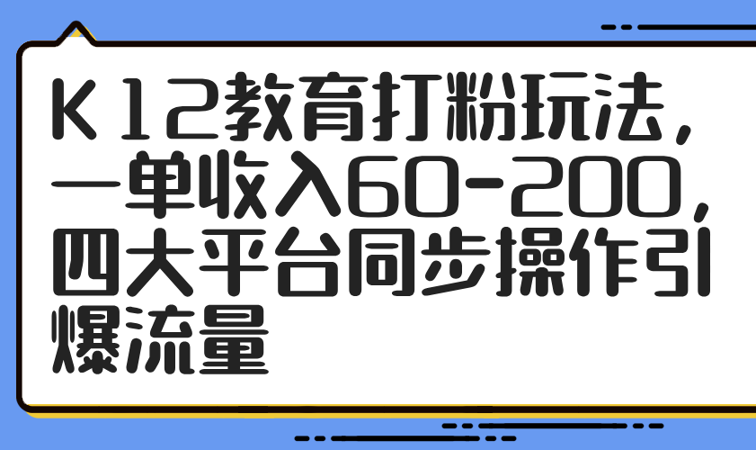 K12教育打粉玩法，一单收入60-200，四大平台同步操作引爆流量比牛网网赚学习知识比牛网