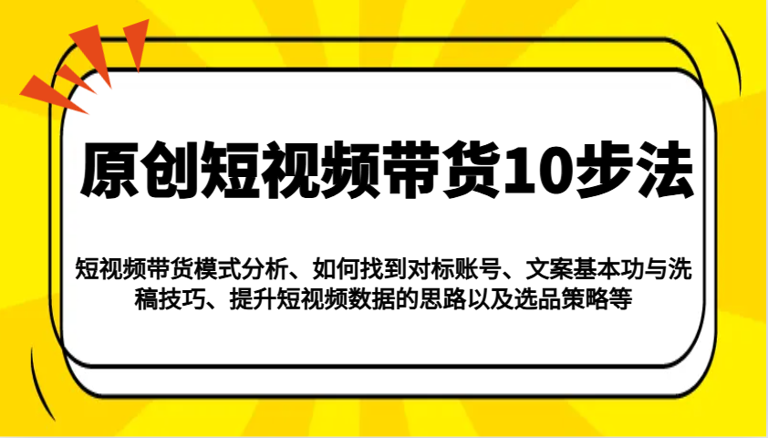 原创短视频带货10步法：模式分析/对标账号/文案与洗稿/提升数据/以及选品策略等比牛网网赚学习知识比牛网