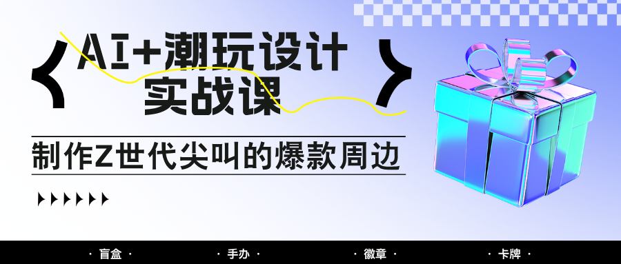 AI+潮玩设计实战课:手把手教你制作Z世代尖叫的爆款周边,自媒体人必学印钞术!比牛网网赚学习知识比牛网