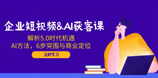 企业短视频&AI获客课：解析5.0时代机遇，AI方法，6步突围与商业定位比牛网网赚学习知识比牛网