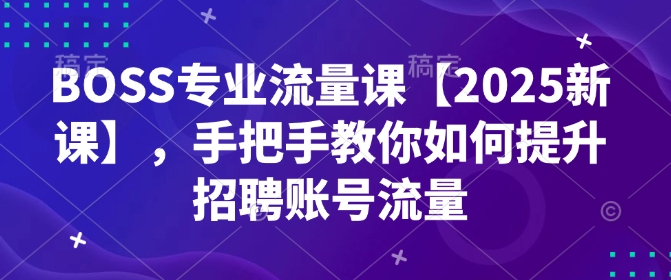 BOSS专业流量课【2025新课】,手把手教你如何提升招聘账号流量比牛网网赚学习知识比牛网