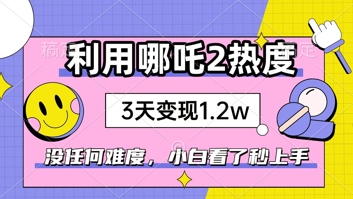 如何利用哪吒2爆火，3天赚1.2W，没有任何难度，小白看了秒学会，抓紧时...比牛网网赚学习知识比牛网