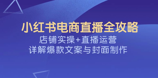 小红书电商直播全攻略,店铺实操+直播运营,详解爆款文案与封面制作比牛网网赚学习知识比牛网