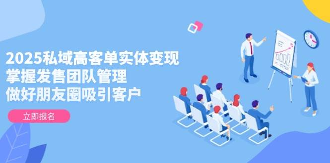 2025私域高客单实体变现,掌握发售团队管理,做好朋友圈吸引客户比牛网网赚学习知识比牛网