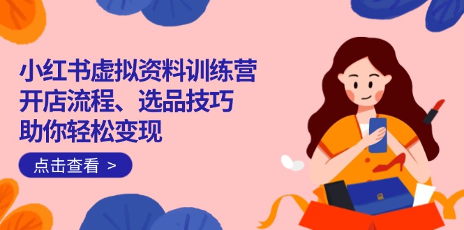 小红书虚拟资料训练营:开店流程、选品技巧一网打尽,助你轻松变现比牛网网赚学习知识比牛网