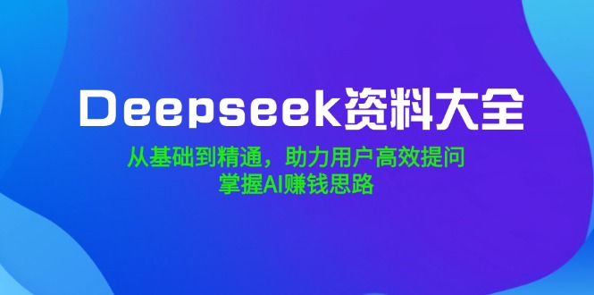Deepseek资料大全，从基础到精通，助力用户高效提问，掌握AI赚钱思路比牛网网赚学习知识比牛网