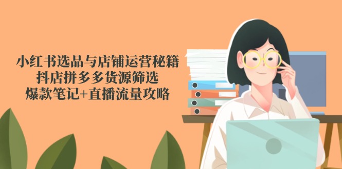 小红书选品与店铺运营秘籍,抖店拼多多货源筛选,爆款笔记+直播流量攻略比牛网网赚学习知识比牛网